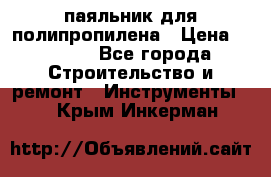  паяльник для полипропилена › Цена ­ 1 000 - Все города Строительство и ремонт » Инструменты   . Крым,Инкерман